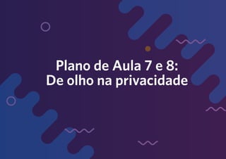 Plano de Aula 7 e 8:
De olho na privacidade
 