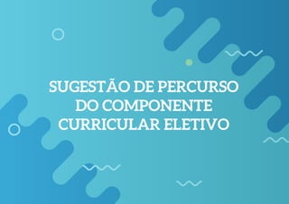 13
SUGESTÃO DE PERCURSO
DO COMPONENTE
CURRICULAR ELETIVO
 