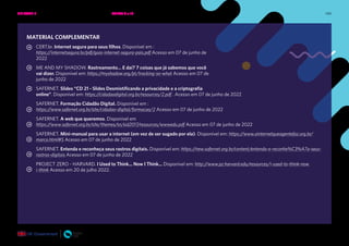 140
MATERIAL COMPLEMENTAR
CERT.br. Internet segura para seus filhos. Disponível em :
https://internetsegura.br/pdf/guia-internet-segura-pais.pdf Acesso em 07 de junho de
2022
ME AND MY SHADOW. Rastreamento… E daí? 7 coisas que já sabemos que você
vai dizer. Disponível em: https://myshadow.org/pt/tracking-so-what Acesso em 07 de
junho de 2022
SAFERNET. Slides “CD 21 - Slides Desmistificando a privacidade e a criptografia
online”. Disponível em: https://cidadaodigital.org.br/resources/2.pdf . Acesso em 07 de junho de 2022
SAFERNET. Formação Cidadão Digital. Disponível em :
https://www.safernet.org.br/site/cidadao-digital/formacao/2 Acesso em 07 de junho de 2022
SAFERNET. A web que queremos. Disponível em
https://www.safernet.org.br/site/themes/sn/sid2017/resources/wwwedu.pdf Acesso em 07 de junho de 2022
SAFERNET. Mini-manual para usar a internet (em vez de ser sugado por ela). Disponível em: https://www.ainternetqueagentefaz.org.br/
marco.html#5 Acesso em 07 de junho de 2022
SAFERNET. Entenda e reconheça seus rastros digitais. Disponível em: https://new.safernet.org.br/content/entenda-e-reconhe%C3%A7a-seus-
rastros-digitais Acesso em 07 de junho de 2022
PROJECT ZERO - HARVARD. I Used to Think... Now I Think... Disponível em: http://www.pz.harvard.edu/resources/i-used-to-think-now
i-think Acesso em 20 de julho 2022.
UNIDADE 2: SEGURANÇA E PRIVACIDADE NA INTERNET • AULAS 9 e 10
 
