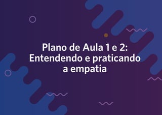 144
Plano de Aula 1 e 2:
Entendendo e praticando
a empatia
 
