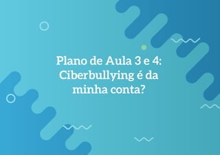 156
Plano de Aula 3 e 4:
Ciberbullying é da
minha conta?
 