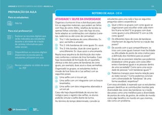 ROTEIRO DE AULA - 3 E 4
Para os estudantes:
Para o(a) professor(a):
PREPARAÇÃO DA AULA
ATIVIDADE 1: SELFIE DA DIVERSIDADE
Organize a turma em trios e distribua para cada
trio os seguintes materiais, que podem ser feitos
com fitas de cetim, fitilho, retalhos de tecidos ou
apenas folhas coloridas. Caso não haja recurso,
tente adaptar as combinações com objetos (cane-
tas, cadernos ou até cores de camisetas).
Trio 1: três bandanas de cores diferentes. Ex:
azul, vermelho e amarelo
Trio 2: três bandanas de cores iguais: Ex: azuis
Trio 3: três bandas, duas de cores iguais e
uma diferente: Ex: duas azuis e uma amarela.
Repita essa sequência de distribuição dos mate-
riais conforme o número de trios formados. Caso
haja necessidade de formação de um quarteto,
ofereça a eles dois pares de bandanas de cores
iguais, por exemplo, duas azuis e duas vermelhas.
Organizado os grupos, os estudantes terão a
missão de tirar fotos de si (as selfies) com as
seguintes poses:
Uma selfie com o trio em pé;
Uma selfie com um integrante com os braços
levantados;
Uma selfie com dois integrantes abaixados e
um em pé
Caso não haja disponibilidade de recurso tec-
nológico para o registro das selfies, os alunos
poderão simular a selfie diante da turma.
Ao término do tempo determinado, convide os
estudantes para uma roda e faça as seguintes
perguntas sobre a experiência:
Qual critério os grupos com cores iguais se
organizaram para escolher onde cada mem-
bro ficaria na foto? E os grupos com duas
cores iguais e uma diferente? E com as três
cores iguais?
Os diferentes tipos de cores de bandanas
interferiram de alguma forma na criação das
poses?
De acordo com o que compartilharam, os
trios com cores iguais tiveram mais facilidade
ou dificuldade do ponto de vista criativo para
a definição dos membros para as poses?
Quais são as possíveis relações que podemos
estabelecer entre grupos com cores difer-
entes e bandanas iguais e as pessoas dentro
de uma sociedade? Como seria uma socie-
dade de pessoas “com bandanas iguais”?
Podemos transpor essa mesma relação para
as redes sociais ? Como podemos conviver
com a diversidade de “bandanas” de uma
forma saudável, respeitosa?
Com essa atividade, é esperado que os estudantes
possam identificar as contribuições trazidas pela
diversidade das cores das bandanas na criação
das poses como uma metáfora para a diversidade
de pontos de vista, de gostos, de visões de mundo
como algo benéfico no mundo em que vivemos,
não como um problema.
Explorar os recursos digitais que
serão indicados aos estudantes
durante a atividade de criação
de cartelas informativas para
redes sociais
Não há
Disponibilizar os recursos digitais
disponíveis na escola para os
estudantes utilizarem em aula
Revisar e adaptar os slides de apoio:
PPT ou PDF
UNIDADE 3: RESPEITO E EMPATIA NAS REDES • AULAS 3 e 4 158
 