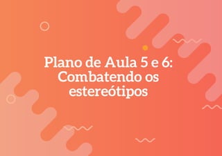 165
Plano de Aula 5 e 6:
Combatendo os
estereótipos
 
