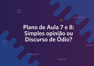 176
Plano de Aula 7 e 8:
Simples opinião ou
Discurso de Ódio?
 