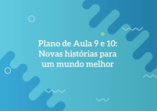 189
Plano de Aula 9 e 10:
Novas histórias para
um mundo melhor
 