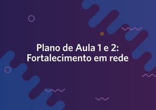 202
Plano de Aula 1 e 2:
Fortalecimento em rede
 