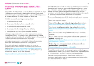 232
ATIVIDADE 3 - ANIMAÇÃO: E SE A HISTÓRIA FOSSE
OUTRA?
Após a leitura do relato, solicite que os estudantes se organizem em grupo
e elaborem um novo final para o relato Ashley Reynolds, como se ela
tivesse informação a respeito da sextorsão e quais providências poderiam
ser tomadas antes que ela tivesse passado por tanta coisa.
A história vai ser contada em algumas perspectivas:
1. Do ponto de vista da Ashley
2. Do ponto de vista dos melhores amigos de Ashley
3. Do ponto de vista dos familiares de Ashley
4. Do ponto de vista de um(a) professor(a) de Ashley
5. Outro ponto de vista que a turma considerar relevante
Solicite que os grupos escolham ou sorteie as perspectivas para que
a narrativa seja escrita. Em todos os casos, os envolvidos (de quem a
perspectiva da narrativa está sendo contada) vai apoiar a vítima e ajudá-la
a tomar as providências necessárias para se proteger.
Solicite que eles aproveitem o conteúdo do vídeo, destacando o que
acham mais relevante para conscientizar outras pessoas.
Como material de apoio, os estudantes devem ter acesso ao
infográfico “Seus nudes vazaram ou estão ameaçando fazer isso?”,
Disponível em: https://new.safernet.org.br/sites/default/files/content_
files/%5Bsafernet%5Dnudes_info_Low.pdf e aos demais materiais da
campanha da Safernet, no site Stop sextorsão:
http://www.safernet.org.br/sextorsao/stop-sextortion.html
O novo final deverá ser criado em forma de um roteiro para ser animado
por meio de uma animação. Essa animação pode ser feita com o estilo
stop motion (um conjunto de fotos sequenciais de objetos, desenhos,
pessoas, formando que, juntas, geram movimento) ou no estilo de
whiteboard (uma mão desenhando/ escrevendo e o vídeo sendo captado
ou aplicativos simulando a mão desenhando ou escrevendo)
Os recursos digitais vão depender do tipo de animação que for proposto.
Para facilitar o andamento da narrativa, sugira que os estudantes gravem
também o áudio da narração ou coloque legendas. Um vídeo apenas com
as animações e sem narrativa é muito demorado para produzir.
Caso não haja dispositivos móveis, os estudantes podem criar o
storyboard da animação e usar como apoio para a narrativa da história,
que será contada em sala de aula.
Saiba mais sobre stop motion :
Vídeo Soft Dev. Como fazer vídeos de stop motion. Disponível em:
https://www.videosoftdev.com/pt/how-to-make-stop-motion-video
Nova Escola. Como fazer animações stop motion. Disponível em:
https://novaescola.org.br/conteudo/5746/como-fazer-animacoes-stop-
motion
Saiba mais sobre vídeos do tipo Whiteboard (mão que escreve ou
desenha)
Nespol: 8 sites para fazer animações no estilo de mão que escreve e
desenha. Disponível em:
https://nespol.com.br/blog/8-sites-para-fazer-animacoes-no-estilo-de-
mao-que-escreve-e-desenha/
Pri Geo: Faça uma animação com efeito de mão escrevendo em
aplicativo grátis. Disponível em:
https://www.youtube.com/watch?v=wFQc1pSLZdw
UNIDADE 4: RELAÇÕES SEGURAS ONLINE • AULAS 5 e 6
 