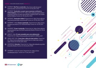 234
SAFERNET. Site Pare a sextorsão. http://www.safernet.org.br/
sextorsao/stop-sextortion.html Acesso em 26 de julho 2022
SAFERNET. Sextorsão: eu quero que as pessoas conheçam a
minha história. Disponível em: https://new.safernet.org.br/content/
sextors%C3%A3o-eu-quero-que-pessoas-conhe%C3%A7 am-minha-
hist%C3%B3ria Acesso em 26 de julho 2022
SAFERNET. Sextorsão (slides) Disponível em: http://www.safernet.
org.br/sextorsao/slides-sextorsao.pdf Acesso em 26 de julho 2022
SAFERNET. Vídeo O que é sextorsão. Disponível em: https://www.
youtube.com/watch?v=hY7MSSwMYxk&t Acesso em 26 de julho
2022
SAFERNET. O que é sextorsão. Disponível em: https://new.safernet.
org.br/content/o-que-%C3%A9-sextors%C3%A3o Acesso em 26 de
julho 2022
UNICEF. Vídeo O maior pesadelo para uma adolescente.
Disponível em: https://www.youtube.com/watch?v=I0Rthy_rk5Y
VIDEO SOFT DEV. Como fazer vídeos de stop motion. Disponível
em: https://www.videosoftdev.com/pt/how-to-make-stop-motion-
video Acesso em 26 de julho 2022
WIKIPEDIA. Extorsão. Disponível em: https://pt.wikipedia.org/wiki/
Extors%C3%A3o Acesso em 26 de julho 2022
SAFERNET. Canal de Ajuda. Disponível em: https://www.
canaldeajuda.org.br Acesso em 13 de julho 2022
UNIDADE 4: RELAÇÕES SEGURAS ONLINE • AULAS 5 e 6
 