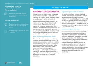PREPARAÇÃO DA AULA
Para os estudantes:
Retomar as produções feitas na
eletiva, junto com seus colegas e
professor(a)
Para o(a) professor(a):
Organizar, junto com os estudantes,
as produções feitas ao longo da
eletiva
ROTEIRO DE AULA - 1 E 2
ATIVIDADE 1: CAPÍTULOS DA ELETIVA
Divida a turma em quatro grupos. Entregue a
cada um deles canetinhas e metade de uma
cartolina. Na ausência desses materiais, podem
ser usados papel e caneta convencional.
Em seguida, oriente que cada grupo fará um
resumo do que aprendeu em determinada
unidade, como se fosse o resumo de um
capítulo de uma série. Nesse resumo, deve
conter os temas e aprendizados vivenciados por
eles, além de pontos de destaque (positivos e,
se quiserem, negativos) tanto sobre o conteúdo
quanto o formato. Cada grupo fará sobre uma
unidade diferente. Exemplos:
Bem- estar e saúde emocional online
Foi possível perceber que somos usuários e
criadores de conteúdos em redes sociais e de
outros recursos ofertados na internet e analisar
o comportamento dos usuários e a forma com
que este comportamento impacta na saúde
emocional de todos. Trabalhamos temas
importantes, como Rotinas digitais,
Autoimagem e comparação social, Saúde
mental nas redes, Uso excessivo das redes e
jogos e Canais de ajuda. Os destaques positivos
e negativos (se houver) fica a cargo dos
estudantes.
Segurança e privacidade na internet
Foi possível reconhecer os riscos ligados à
internet, relacionados à privacidade e proteção
de dados pessoais, buscando formas de
proteger a si e aos outros. Os temas foram: ABC
da Segurança Digital (senhas, configuração em
duas etapas), Privacidade e proteção de dados
pessoais, Rastros digitais e Reputação online. Os
destaques positivos e negativos (se houver) fica
a cargo dos estudantes.
Respeito e empatia nas redes
Reconhecemos situações relacionadas à falta
de respeito e empatia nas redes sociais e os
prejuízos causados do ponto de vista físico e
emocional. Além disso, aprendemos a divulgar
canais de ajuda e denúncia de situações
envolvendo comportamentos não desejados na
internet, compreendendo que tais
comportamentos são também passíveis de
punições reais. Os temas mais importantes
foram: Ciberbullying, Racismo, xenofobia e
discurso de ódio online, estereótipos, empatia e
contranarrativas. Os destaques positivos e
negativos (se houver) fica a cargo dos
estudantes.
Revisar e adaptar os slides de apoio:
PPT ou PDF
UNIDADE 5: CIDADANIA DIGITAL PARA TODOS E TODAS • AULAS 1 e 2 242
 