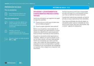 UNIDADE 1: BEM-ESTAR E SAÚDE EMOCIONAL ONLINE • AULAS 1 e 2
Para os estudantes:
PREPARAÇÃO DA AULA
levar dispositivos móveis com
acesso à internet (se houver)
Para o(a) professor(a):
Explorar os recursos digitais que
serão indicados aos estudantes
durante a atividade de produção
multimodal.
Planejar a forma de
compartilhamento do link ou
arquivo produzido pelos estudantes.
ROTEIRO DE AULA - 1 E 2
ATIVIDADE 1: LEVANTAMENTO DE
CONHECIMENTOS PRÉVIOS E EXPEC-
TATIVAS
Solicite aos estudantes que registrem em papel
as seguintes questões:
O que eu já sei ou acho que sei sobre esse
tema (Cidadania Digital) ?
O que eu espero aprender nessa eletiva?
Reforce aos estudantes a necessidade de uti-
lizarem um papel para cada resposta e a neces-
sidade de se identificarem, para recuperarem
essas primeiras impressões ao final da eletiva.
Enquanto os estudantes estão registrando as
respostas , elabore um mural na parede ou lou-
sa, com duas colunas, uma para cada questão.
Solicite aos estudantes que colem (com fita
crepe, caso o papel não seja autoadesivo) suas
respostas na coluna correspondente à questão.
À medida em que os estudantes vão entregando
as respostas, leia e categorize as respostas mais
recorrentes.
Ao final, leia para a turma (sem a necessidade
de indicar de quem foi a contribuição) os itens
que mais se repetiram nas duas respostas.
Guarde esse material para avaliação, ao final da
jornada, se essas expectativas foram atendidas.
Caso haja possibilidade de produção digital, os
estudantes podem realizar a atividade por meio
de um mural online. Para mais informações, veja
a sessão “sugestão de adaptações”
Revisar e adaptar os slides de apoio:
PPT ou PDF
38
 