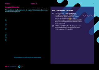 81
DICA PEDAGÓGICA
A importância do planejamento do espaço físico de acordo com as
atividades pedagógicas
Considere reorganizar a sala sempre que necessário para poder contribuir
com ao resultado da atividade que está sendo desenvolvida. Seja também
planejador do ambiente. Segue algumas dicas do portal Vivescer:
“Pense nas atividades que a sala irá acomodar e se a organização
espacial favorece a realização das mesmas;
Pense se os alunos de sua sala de aula têm necessidades especiais
que exigem modificações no ambiente;
Pense nas necessidades dos outros adultos da sala (que
compartilham o mesmo espaço em diferentes momentos ou que
apoia sua prática docente);
Desenhe uma planta baixa;
Envolva os alunos nas decisões sobre o ambiente;
Tente o novo arranjo, avalie e planeje novamente.
O planejamento cuidadoso do ambiente da sala de aula é uma parte
integrante da gestão do(a)professor(a), pois criar uma sala de aula
confortável e funcional é um modo de mostrar aos seus estudantes que
você se importa com eles.”
Para saber mais:
Portal Vivescer. 2021. A organização da sala de aula como aliada no
ensino e na aprendizagem.
Disponível em: https://vivescer.org.br/organizacao-sala-de-aula/. Acesso em
31 maio 2022.
MATERIAL COMPLEMENTAR
PORTAL TERRA. Como evitar que o
smartphone sugue sua atenção. 2021.
Disponível em : https://www.terra.com.br/
noticias/tecnologia/como-evitar-que-o-
smartphone-sugue-a-sua-atencao,fc68eb6bb8b0
4913158dd67b8ea88b8dpvvu412h.html. Acesso
em 31 maio 2022
NA PRÁTICA. Plano de ação. Disponível em:
https://www.napratica.org.br/plano-de-acao/.
2022. Acesso em 31 maio 2022
UNIDADE 1: BEM-ESTAR E SAÚDE EMOCIONAL ONLINE • AULAS 7 e 8
 
