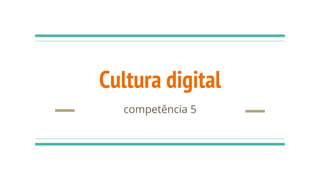 Cultura digital
competência 5
 