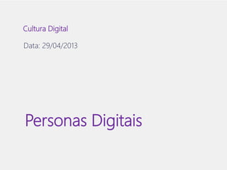 Cultura Digital 
Data: 29/04/2013 
Personas Digitais 
 