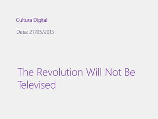 Cultura Digital 
Data: 27/05/2013 
The Revolution Will Not Be 
Televised 
 