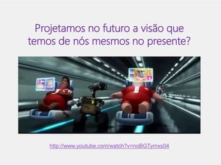 Projetamos no futuro a visão que 
temos de nós mesmos no presente? 
http://www.youtube.com/watch?v=noBGTymxs04 
 