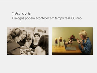 1) Assincronia: 
Diálogos podem acontecer em tempo real. Ou não. 
 