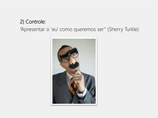 2) Controle: 
“Apresentar o 'eu' como queremos ser ” (Sherry Turkle) 
 