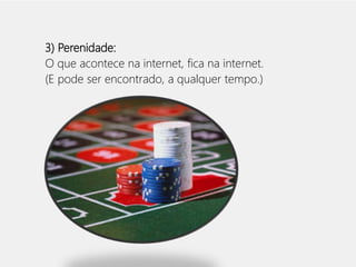 3) Perenidade: 
O que acontece na internet, fica na internet. 
(E pode ser encontrado, a qualquer tempo.) 
 
