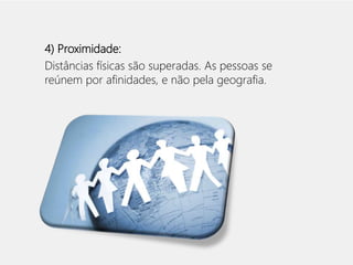 4) Proximidade: 
Distâncias físicas são superadas. As pessoas se 
reúnem por afinidades, e não pela geografia. 
 