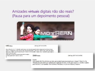 Amizades virtuais digitais não são reais? 
(Pausa para um depoimento pessoal) 
 