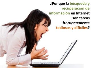¿Por qué la búsqueda y
recuperación de
información en Internet
son tareas
frecuentemente
tediosas y difíciles?
 