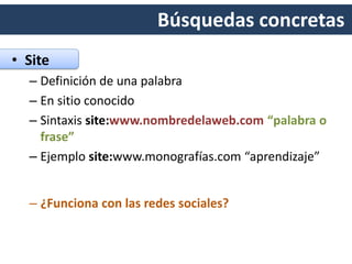 Búsquedas concretas
• Site
– Definición de una palabra
– En sitio conocido
– Sintaxis site:www.nombredelaweb.com “palabra o
frase”
– Ejemplo site:www.monografías.com “aprendizaje”
 