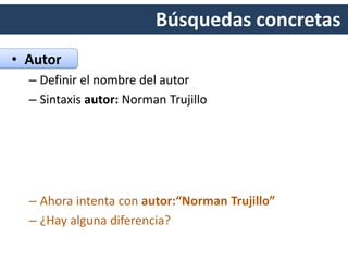 Búsquedas concretas
• Autor
– Definir el nombre del autor
– Sintaxis autor: Norman Trujillo
 