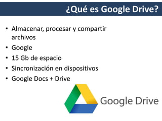 ¿Qué es Google Drive?
• Almacenar, procesar y compartir
archivos
• Google
• 15 Gb de espacio
• Sincronización en dispositivos
• Google Docs + Drive
 