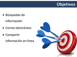 Objetivos
 Búsquedas de
información
 Correo electrónico
 Compartir
información en línea
 