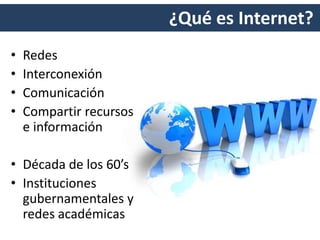 ¿Qué es Internet?
• Redes
• Interconexión
• Comunicación
• Compartir recursos
e información
• Década de los 60’s
• Instituciones
gubernamentales y
redes académicas
 