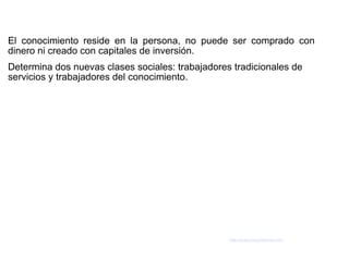 El conocimiento reside en la persona, no puede ser comprado con
dinero ni creado con capitales de inversión.
Determina dos nuevas clases sociales: trabajadores tradicionales de
servicios y trabajadores del conocimiento.




                                                  http://www.muyinternet.com
 