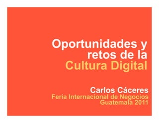 Oportunidades y
      retos de la
  Cultura Digital
            Carlos Cáceres
Feria Internacional de Negocios
                Guatemala 2011
 
