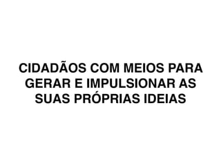 CIDADÃOS COM MEIOS PARA
GERAR E IMPULSIONAR AS
SUAS PRÓPRIAS IDEIAS