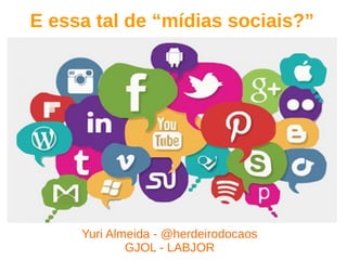 E essa tal de “mídias sociais?”
Yuri Almeida - @herdeirodocaos
GJOL - LABJOR
 