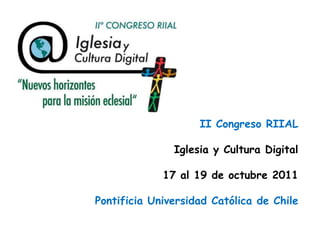 II Congreso RIIAL
Iglesia y Cultura Digital
17 al 19 de octubre 2011
Pontificia Universidad Católica de Chile

 