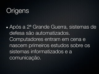 Origens

Após a 2ª Grande Guerra, sistemas de
defesa são automatizados.
Computadores entram em cena e
nascem primeiros estudos sobre os
sistemas informatizados e a
comunicação.
 