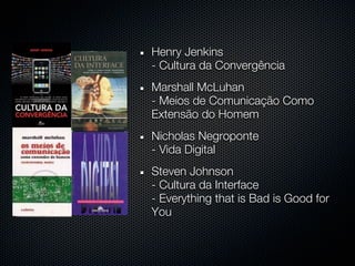 Henry Jenkins
- Cultura da Convergência
Marshall McLuhan
- Meios de Comunicação Como
Extensão do Homem
Nicholas Negroponte
- Vida Digital
Steven Johnson
- Cultura da Interface
- Everything that is Bad is Good for
You
 
