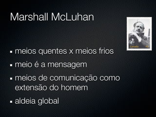 Marshall McLuhan


meios quentes x meios frios
meio é a mensagem
meios de comunicação como
extensão do homem
aldeia global
 