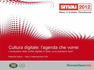 Cultura digitale: l’agenda che vorrei
    L’evoluzione della civilità digitale in Italia: ce la possiamo fare?

    Roberto Scano – http://robertoscano.info




                                                                           3/20
                                                                            /20
09/05/12       Titolo della presentazione
               Cultura digitale: l’agenda che vorrei
 