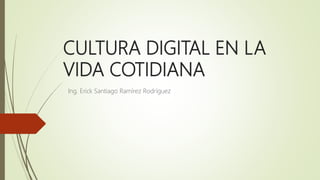 CULTURA DIGITAL EN LA
VIDA COTIDIANA
Ing. Erick Santiago Ramírez Rodríguez
 