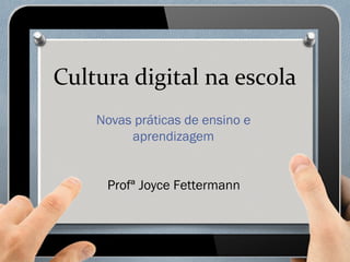 Cultura digital na escola
Novas práticas de ensino e
aprendizagem
Profª Joyce Fettermann
 