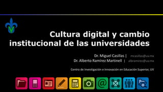 Cultura digital y cambio
institucional de las universidades
Dr. Miguel Casillas | mcasillas@uv.mx
Dr. Alberto Ramírez Martinell | albramirez@uv.mx
Centro de Investigación e Innovación en Educación Superior, UV
 