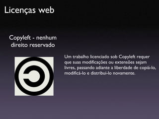 Licenças web Copyleft - nenhum direito reservado Um trabalho licenciado sob Copyleft requer que suas modificações ou exten...