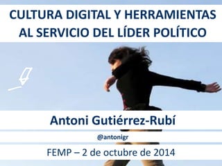 CULTURA DIGITAL Y HERRAMIENTAS 
AL SERVICIO DEL LÍDER POLÍTICO 
Antoni Gutiérrez-Rubí 
@antonigr 
FEMP – 2 de octubre de 2014 
 