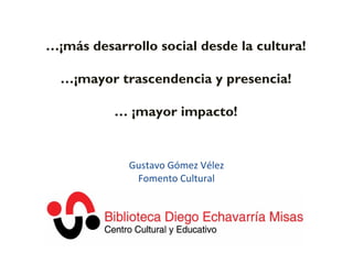 Gustavo Gómez Vélez Fomento Cultural … ¡más desarrollo social desde la cultura! … ¡mayor trascendencia y presencia! …  ¡ma...