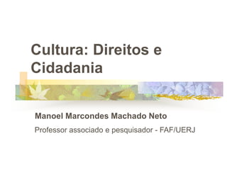 Cultura: Direitos e
Cidadania
Manoel Marcondes Machado Neto
Professor associado e pesquisador - FAF/UERJ
 