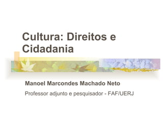 Cultura: Direitos e Cidadania    Manoel Marcondes Machado Neto Professor adjunto e pesquisador - FAF/UERJ   