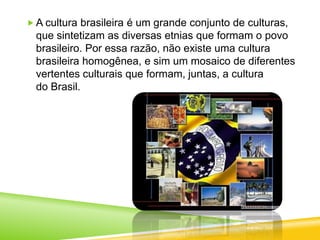 Embora seja um país de colonização portuguesa, outros grupos étnicos deixaram influências profundas na cultura nacional, destacando-se os povos indígenas, os africanos, os italianos e os alemães. 