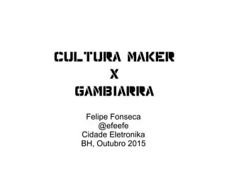 Cultura MAKER
X
gambiarra
Felipe Fonseca
@efeefe
Cidade Eletronika
BH, Outubro 2015
 