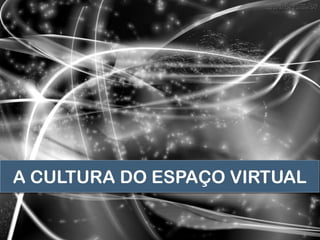 A CULTURA DO ESPAÇO VIRTUAL
 